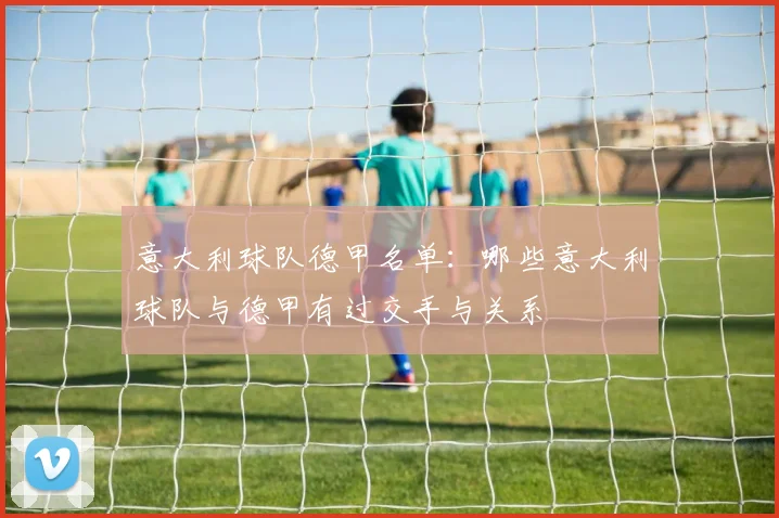 意大利球队德甲名单:哪些意大利球队与德甲有过交手与关系