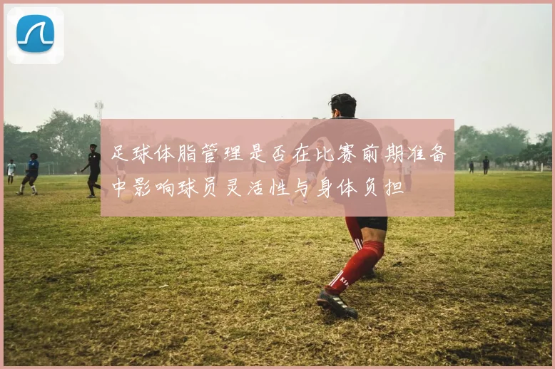 足球体脂管理是否在比赛前期准备中影响球员灵活性与身体负担