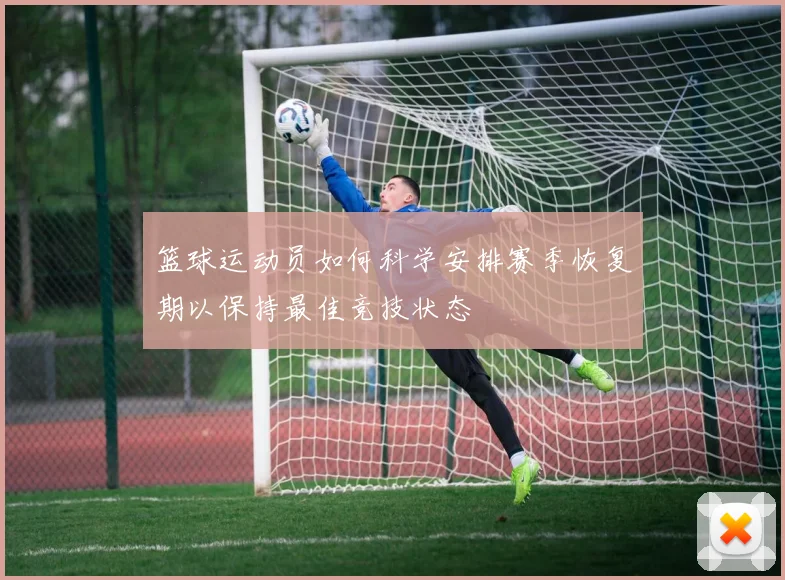 篮球运动员如何科学安排赛季恢复期以保持最佳竞技状态