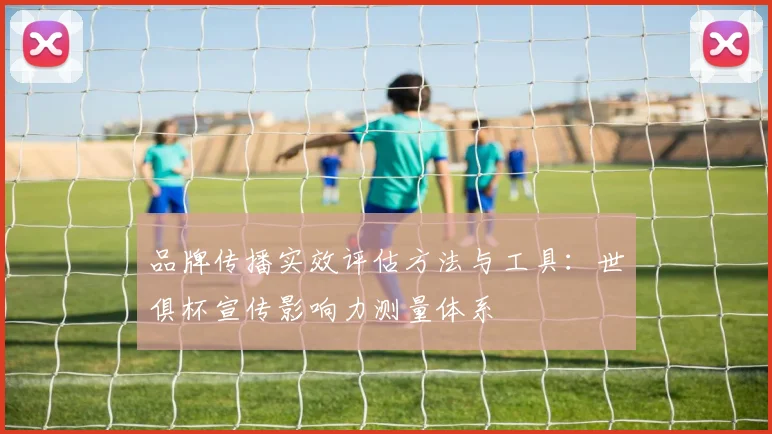 品牌传播实效评估方法与工具:世俱杯宣传影响力测量体系