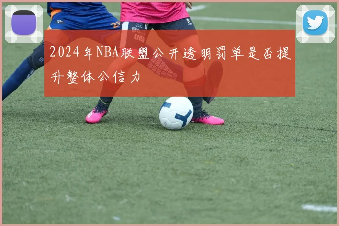 2024年NBA联盟公开透明罚单是否提升整体公信力