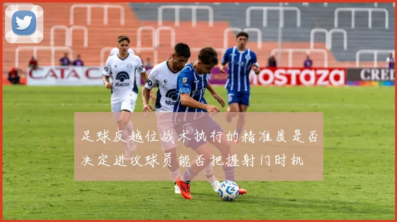 足球反越位战术执行的精准度是否决定进攻球员能否把握射门时机