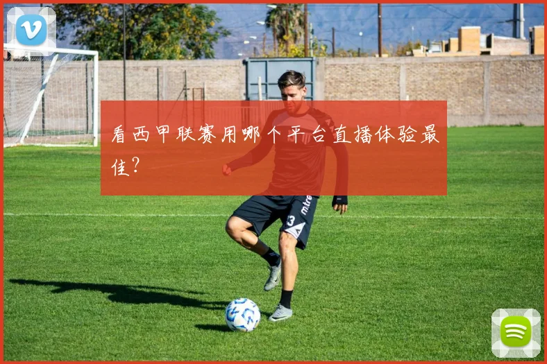 看西甲联赛用哪个平台直播体验最佳？