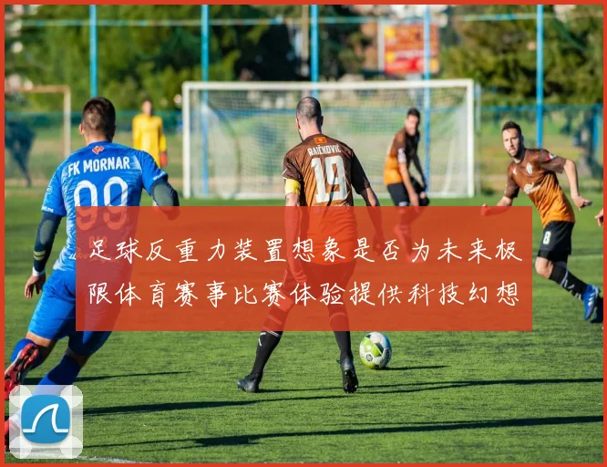 足球反重力装置想象是否为未来极限体育赛事比赛体验提供科技幻想