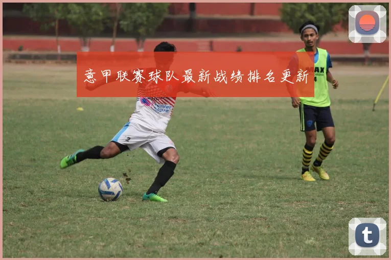 意甲联赛球队最新战绩排名更新