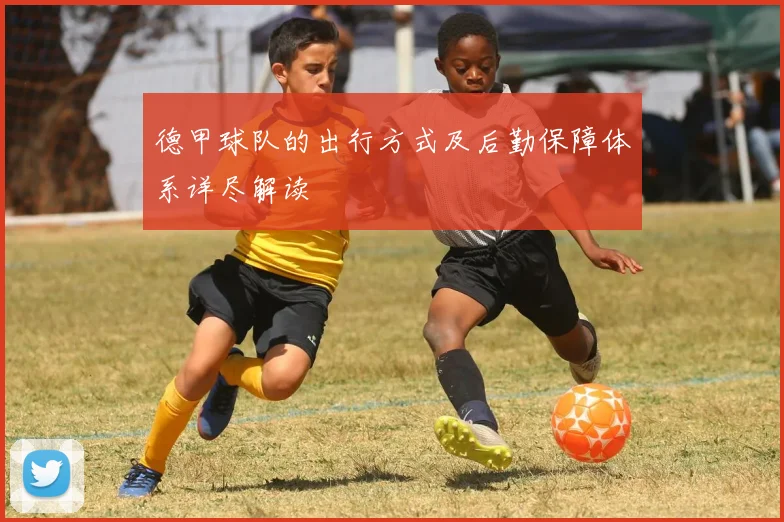 德甲球队的出行方式及后勤保障体系详尽解读