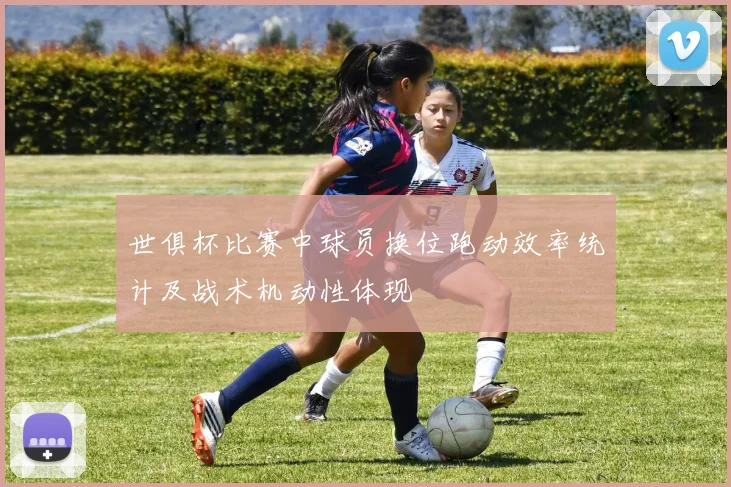 世俱杯比赛中球员换位跑动效率统计及战术机动性体现