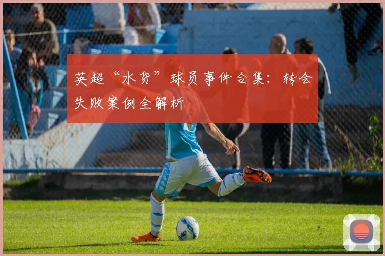 英超“水货”球员事件合集：转会失败案例全解析