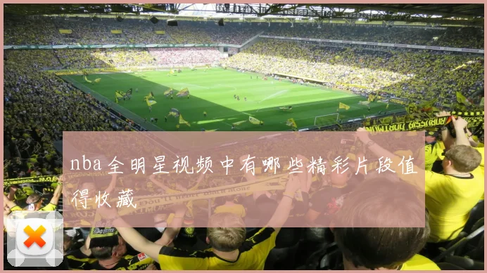nba全明星视频中有哪些精彩片段值得收藏