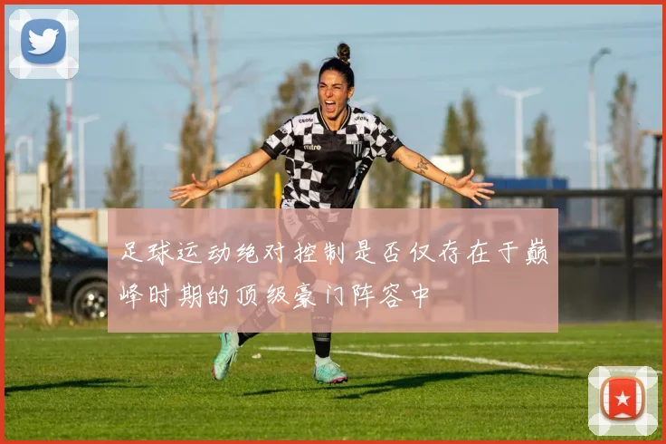 足球运动绝对控制是否仅存在于巅峰时期的顶级豪门阵容中